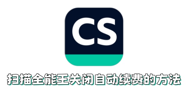 扫描全能王如何关闭自动续费？扫描全能王关闭自动续费的方法